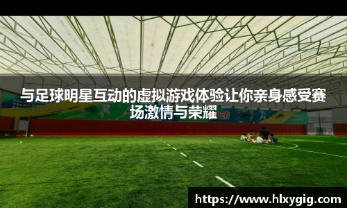 与足球明星互动的虚拟游戏体验让你亲身感受赛场激情与荣耀